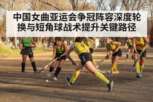 中国女曲亚运会争冠阵容深度轮换与短角球战术提升关键路径