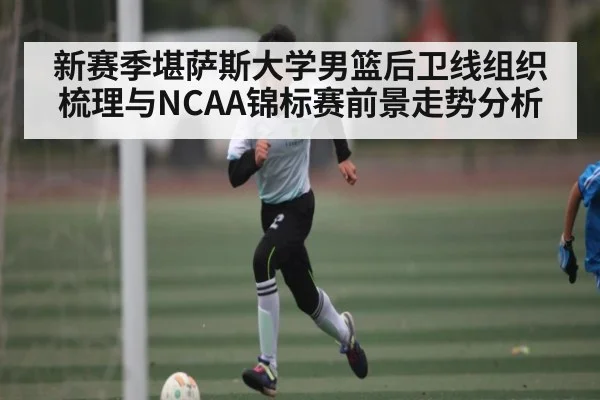 新赛季堪萨斯大学男篮后卫线组织梳理与NCAA锦标赛前景走势分析