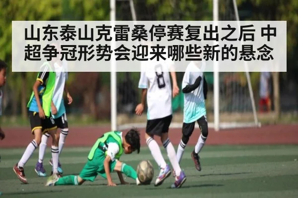 山东泰山克雷桑停赛复出之后 中超争冠形势会迎来哪些新的悬念