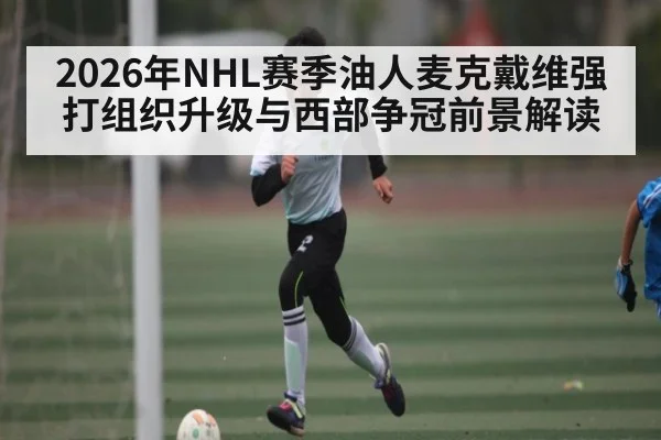 2026年NHL赛季油人麦克戴维强打组织升级与西部争冠前景解读