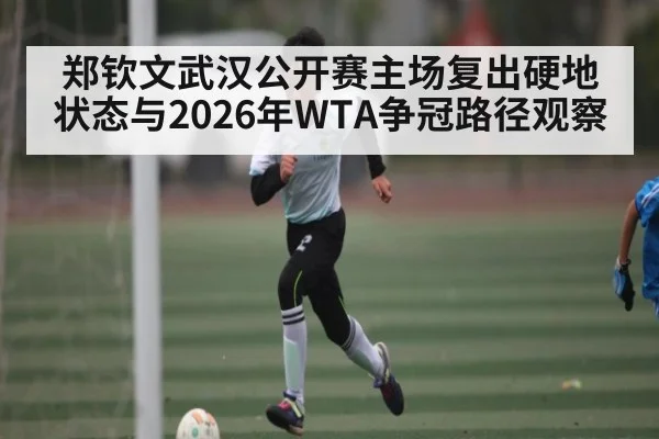 郑钦文武汉公开赛主场复出硬地状态与2026年WTA争冠路径观察