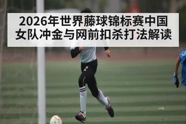 2026年世界藤球锦标赛中国女队冲金与网前扣杀打法解读