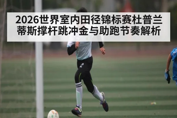 2026世界室内田径锦标赛杜普兰蒂斯撑杆跳冲金与助跑节奏解析