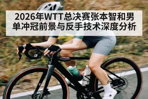 2026年WTT总决赛张本智和男单冲冠前景与反手技术深度分析