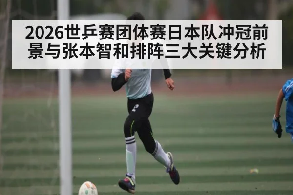 2026世乒赛团体赛日本队冲冠前景与张本智和排阵三大关键分析